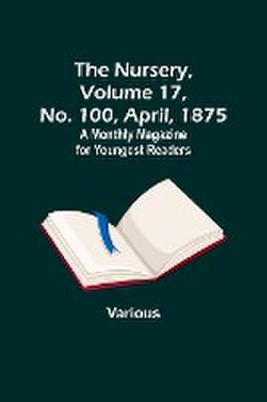 The Nursery, Volume 17, No. 100, April, 1875 ; A Monthly Magazine for Youngest Readers de Various