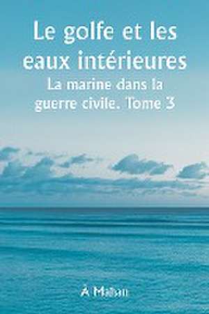 Le golfe et les eaux intérieures La marine dans la guerre civile. Tome 3. de À. Mahan