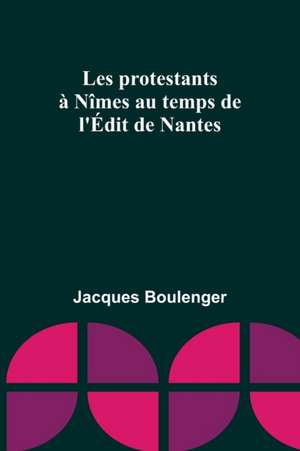 Les protestants à Nîmes au temps de l'Édit de Nantes de Jacques Boulenger