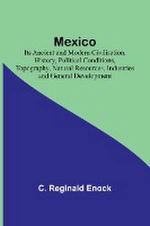 Mexico; Its Ancient and Modern Civilisation, History, Political Conditions, Topography, Natural Resources, Industries and General Development de C. Reginald Enock