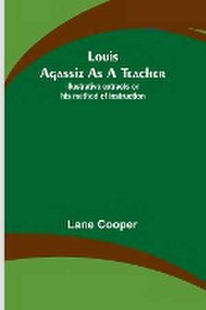 Louis Agassiz as a Teacher; illustrative extracts on his method of instruction de Lane Cooper