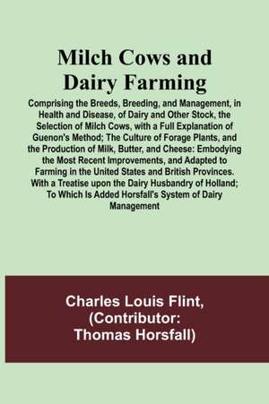 Milch Cows and Dairy Farming; Comprising the Breeds, Breeding, and Management, in Health and Disease, of Dairy and Other Stock, the Selection of Milch Cows, with a Full Explanation of Guenon's Method; The Culture of Forage Plants, and the Production of Mi de Charles Louis Flint