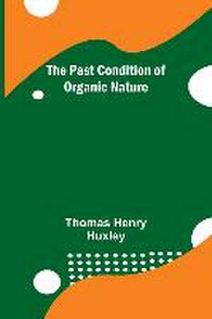 The Past Condition of Organic Nature de Thomas Henry Huxley