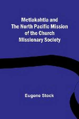 Metlakahtla and the North Pacific Mission of the Church Missionary Society de Eugene Stock