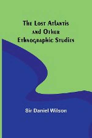 The Lost Atlantis and Other Ethnographic Studies de Daniel Wilson