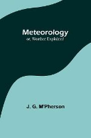 Meteorology; or, Weather Explained de J. G. M'Pherson