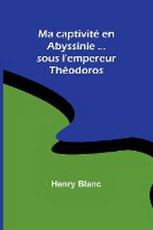 Ma captivité en Abyssinie ...sous l'empereur Théodoros de Henry Blanc