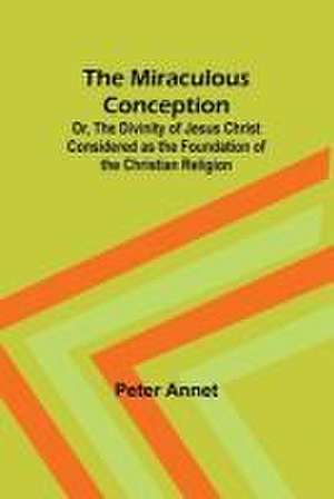 The Miraculous Conception; Or, The Divinity of Jesus Christ Considered as the Foundation of the Christian Religion de Peter Annet