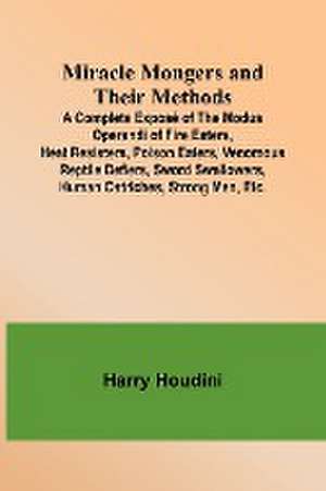 Miracle Mongers and Their Methods; A Complete Exposé of the Modus Operandi of Fire Eaters, Heat Resisters, Poison Eaters, Venomous Reptile Defiers, Sword Swallowers, Human Ostriches, Strong Men, Etc. de Harry Houdini