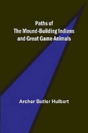 Paths of the Mound-Building Indians and Great Game Animals de Archer Butler Hulbert