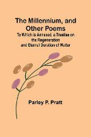 The Millennium, and Other Poems; To Which is Annexed, a Treatise on the Regeneration and Eternal Duration of Matter de Parley P. Pratt