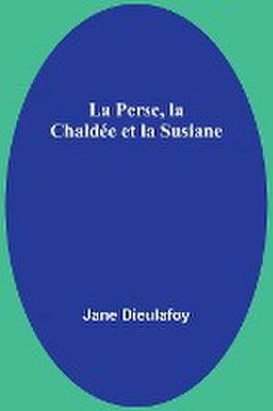 La Perse, la Chaldée et la Susiane de Jane Dieulafoy