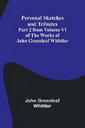 Personal Sketches and Tributes ;Part 2 from Volume VI of The Works of John Greenleaf Whittier de John Greenleaf Whittier