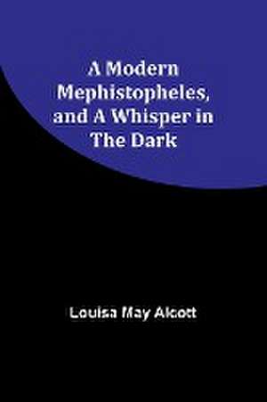 A Modern Mephistopheles, and A Whisper in the Dark de Louisa May Alcott