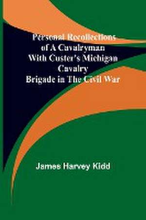 Personal Recollections of a Cavalryman With Custer's Michigan Cavalry Brigade in the Civil War de James Harvey Kidd