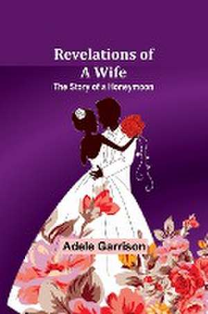 Revelations of a Wife; The Story of a Honeymoon de Adele Garrison