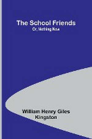 The School Friends; Or, Nothing New de William Henry Kingston