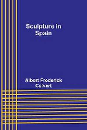 Sculpture in Spain de Albert Frederick Calvert