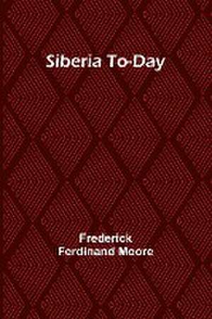 Siberia To-Day de Frederick Ferdinand Moore