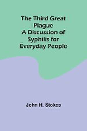 The Third Great Plague A Discussion of Syphilis for Everyday People de John H. Stokes