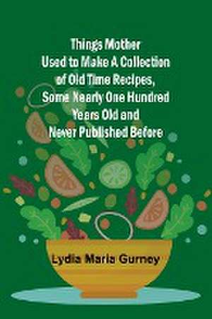 Things Mother Used to Make A Collection of Old Time Recipes, Some Nearly One Hundred Years Old and Never Published Before de Lydia Maria Gurney