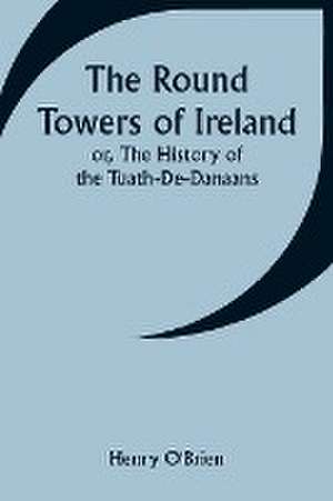 The Round Towers of Ireland; or, The History of the Tuath-De-Danaans de Henry O'Brien