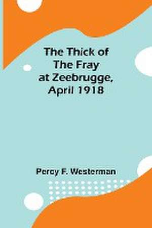 The Thick of the Fray at Zeebrugge, April 1918 de Percy F. Westerman