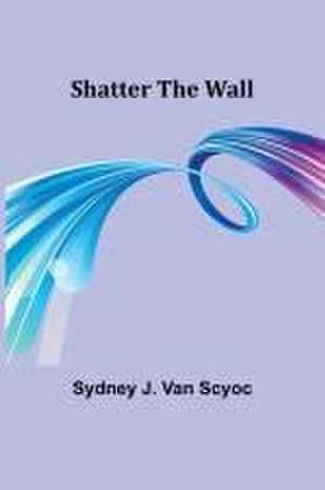 Shatter the Wall de Sydney J Scyoc