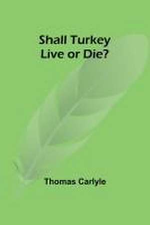 Shall Turkey Live or Die? de Thomas Carlyle