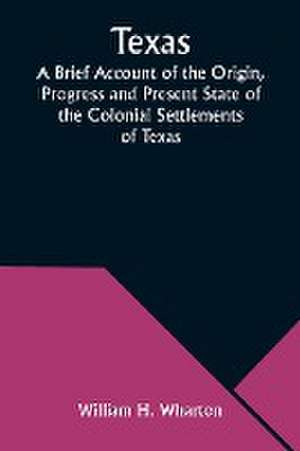 Texas A Brief Account of the Origin, Progress and Present State of the Colonial Settlements of Texas; Together with an Exposition of the Causes which have induced the Existing War with Mexico de William H. Wharton