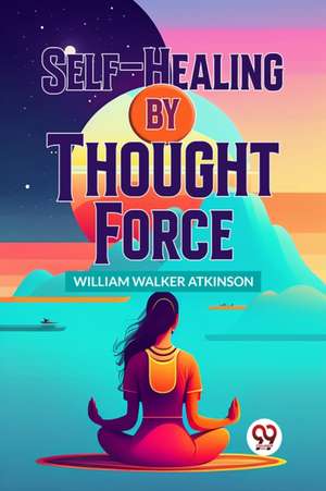 Self-Healing By Thought Force de William Walker Atkinson