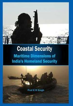 Coastal Security: Maritime Dimensions of India's Homeland Security de K. R. Singh