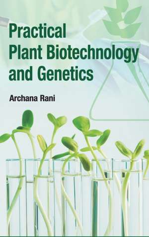 Practical Plant Biotechnology and Genetics de Archana Rani