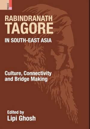 Rabindranath Tagore in South-East Asia: Culture, Connectivity and Bridge Making de Lipi Ghosh