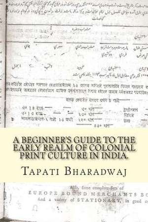 A Beginners Guide to the Early Realm of Colonial Print Culture in India de Tapati Bharadwaj