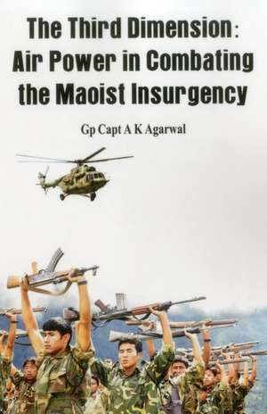 The Third Dimension: Air Power in Combating the Maoist Insurgency de K. Agarwal A