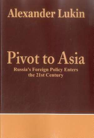 Pivot to Asia: Russia's Foreign Policy Enters the 21st Century de Alexander Lukin