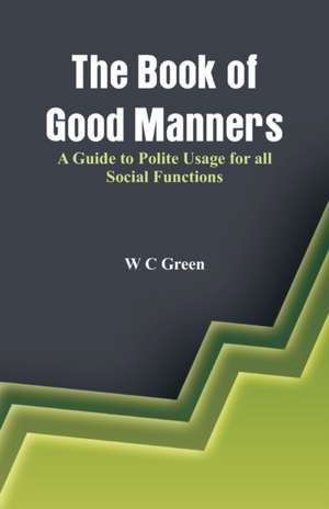 The Book of Good Manners- A Guide to Polite Usage for all Social Functions de W. C Green