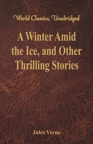 A Winter Amid the Ice, and Other Thrilling Stories (World Classics, Unabridged) de Jules Verne