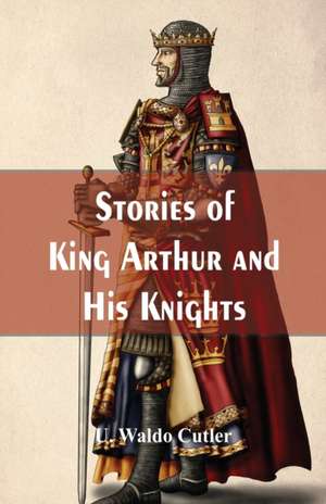 Stories of King Arthur and His Knights de U. Waldo Cutler