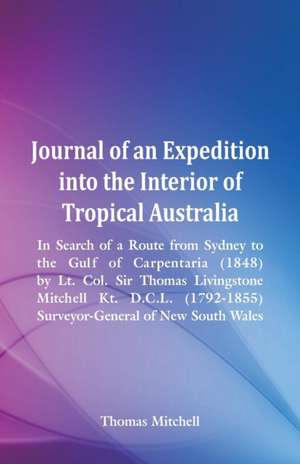 Journal of an Expedition into the Interior of Tropical Australia, In Search of a Route from Sydney to the Gulf of Carpentaria (1848), by Lt. Col. Sir Thomas Livingstone Mitchell Kt. D.C.L. (1792-1855), Surveyor-General of New South Wales de Thomas Mitchell