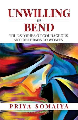 Unwilling to Bend: True Stories of Courageous and Determined Women de Priya Somaiya