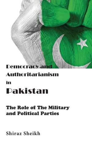 Democracy and Authoritarianism in Pakistan: The Role of The Military and Political Parties de Shiraz Sheikh