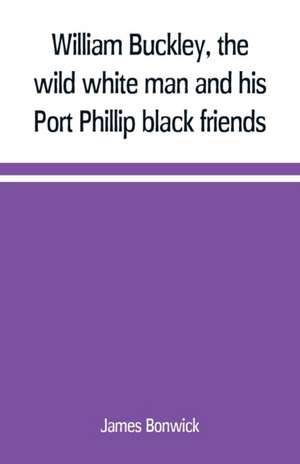 William Buckley, the wild white man and his Port Phillip black friends de James Bonwick