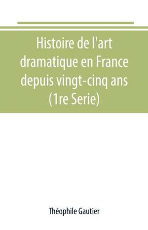 Histoire de l'art dramatique en France depuis vingt-cinq ans (1re Serie) de Théophile Gautier