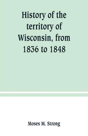 History of the territory of Wisconsin, from 1836 to 1848 de Moses M. Strong