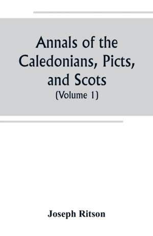 Annals of the Caledonians, Picts, and Scots; and of Strathclyde, Cumberland, Galloway, and Murray (Volume I) de Joseph Ritson