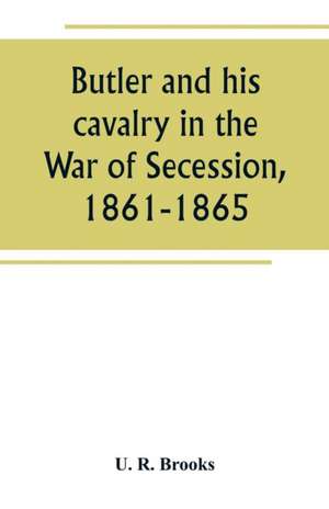 Butler and his cavalry in the War of Secession, 1861-1865 de U. R. Brooks