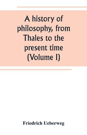 A history of philosophy, from Thales to the present time (Volume I) de Friedrich Ueberweg