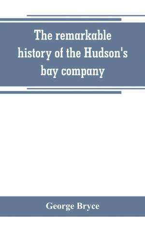 The remarkable history of the Hudson's bay company, including that of the French traders of north-western Canada and of the North-west, XY, and Astor fur companies de George Bryce